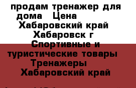 продам тренажер для дома › Цена ­ 10 000 - Хабаровский край, Хабаровск г. Спортивные и туристические товары » Тренажеры   . Хабаровский край